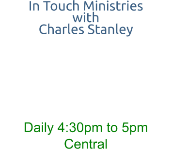 In Touch Ministries with  Charles Stanley     Daily 4:30pm to 5pm Central