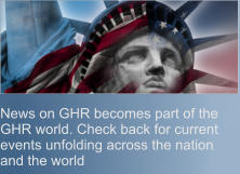 News on GHR becomes part of the GHR world. Check back for current events unfolding across the nation and the world